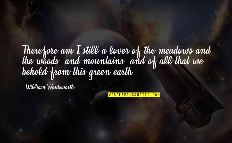 Green Meadows Quotes By William Wordsworth: Therefore am I still a lover of the