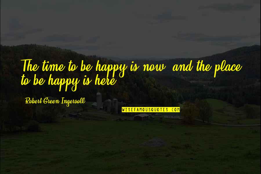 Green Place Quotes By Robert Green Ingersoll: The time to be happy is now, and Green Place Quotes By Robert Green Ingersoll: The time to be happy is now, and