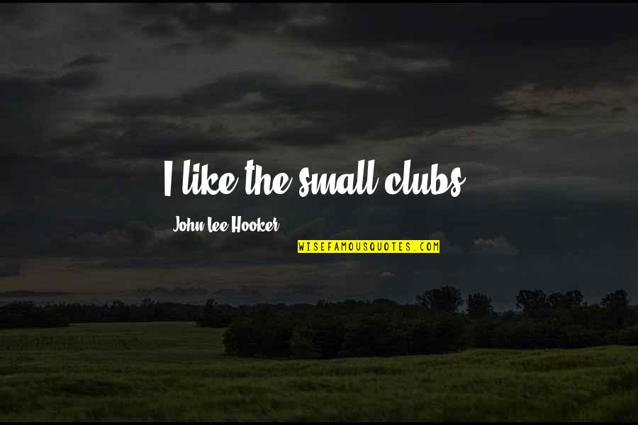 Green Summer Quotes By John Lee Hooker: I like the small clubs. Green Summer Quotes By John Lee Hooker: I like the small clubs.