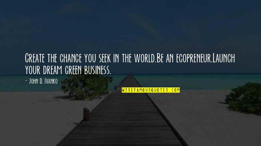 Green Sustainable Quotes By John D. Ivanko: Create the change you seek in the world.Be