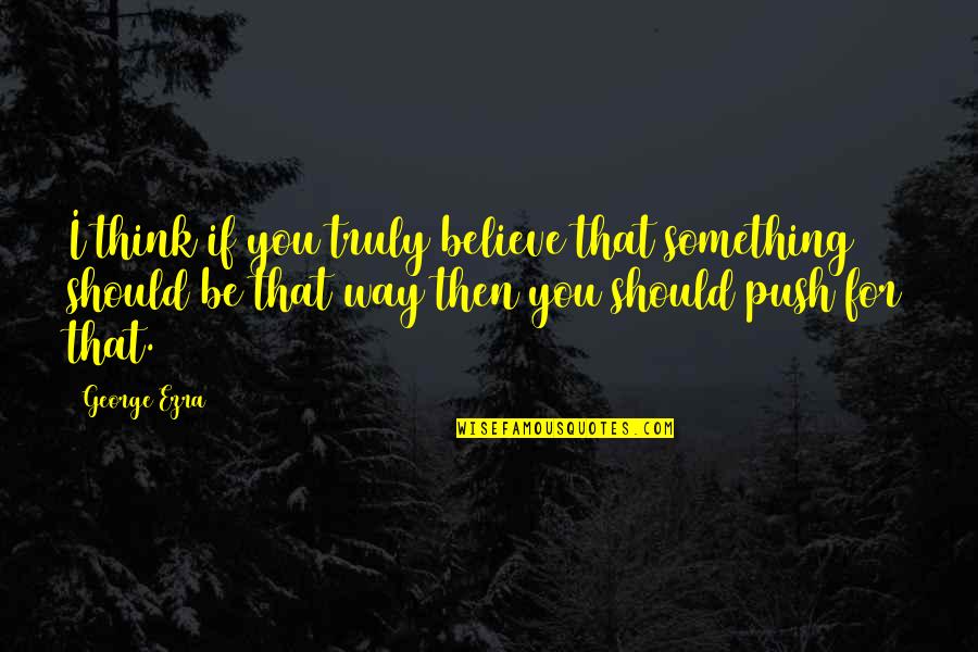 Greenall Palm Quotes By George Ezra: I think if you truly believe that something Greenall Palm Quotes By George Ezra: I think if you truly believe that something