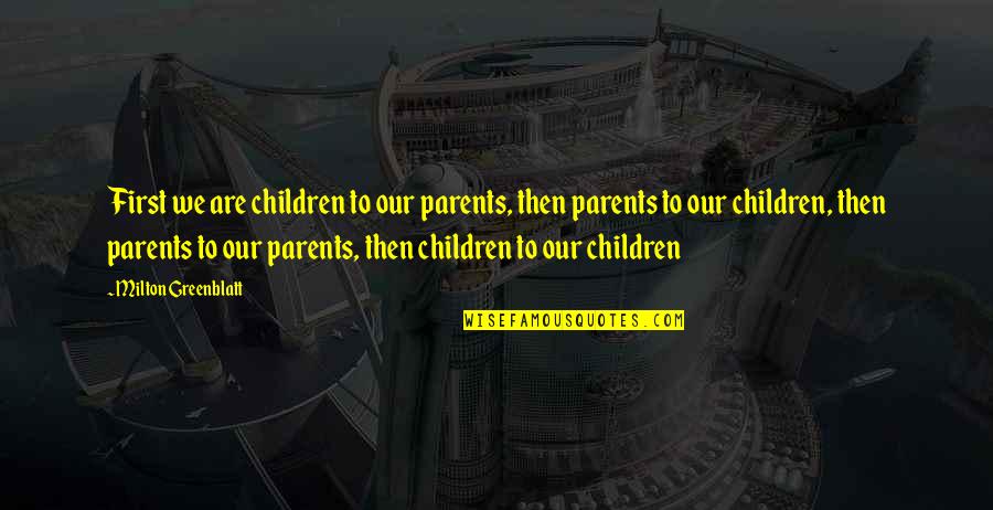 Greenblatt Quotes By Milton Greenblatt: First we are children to our parents, then