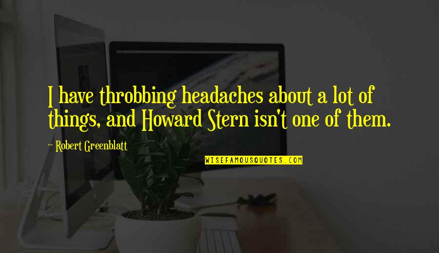 Greenblatt's Quotes By Robert Greenblatt: I have throbbing headaches about a lot of