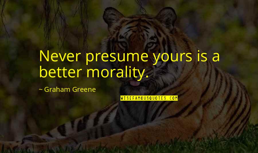 Greene Graham Quotes By Graham Greene: Never presume yours is a better morality.