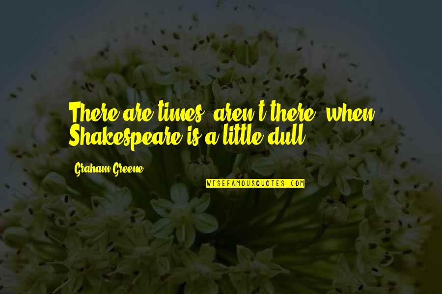 Greene Graham Quotes By Graham Greene: There are times, aren't there, when Shakespeare is