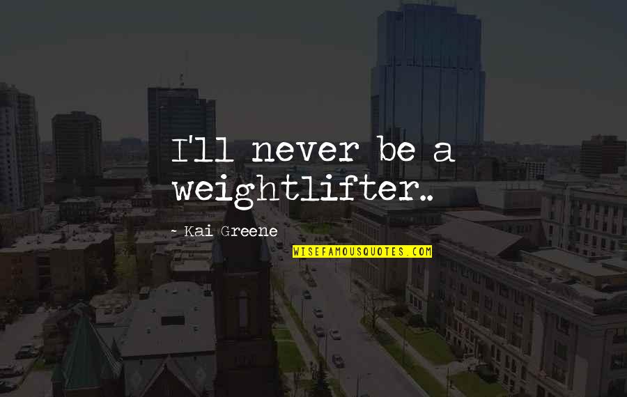 Greene Quotes By Kai Greene: I'll never be a weightlifter..