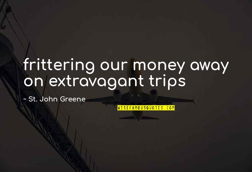 Greene Quotes By St. John Greene: frittering our money away on extravagant trips