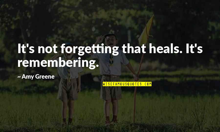 Greene's Quotes By Amy Greene: It's not forgetting that heals. It's remembering.