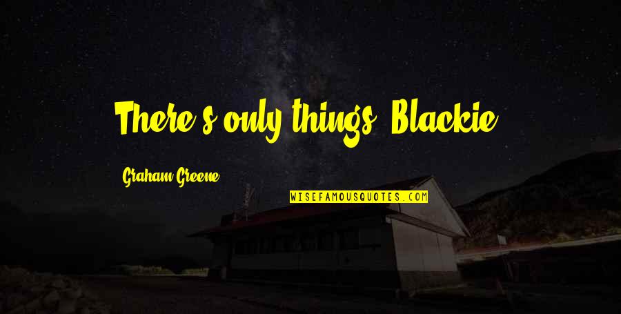 Greene's Quotes By Graham Greene: There's only things, Blackie.