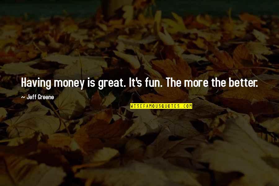 Greene's Quotes By Jeff Greene: Having money is great. It's fun. The more