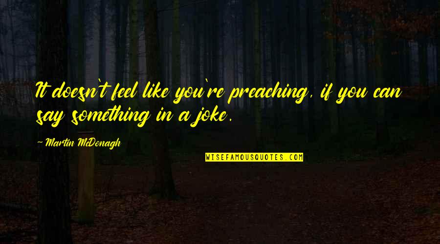 Greenhills Quotes By Martin McDonagh: It doesn't feel like you're preaching, if you