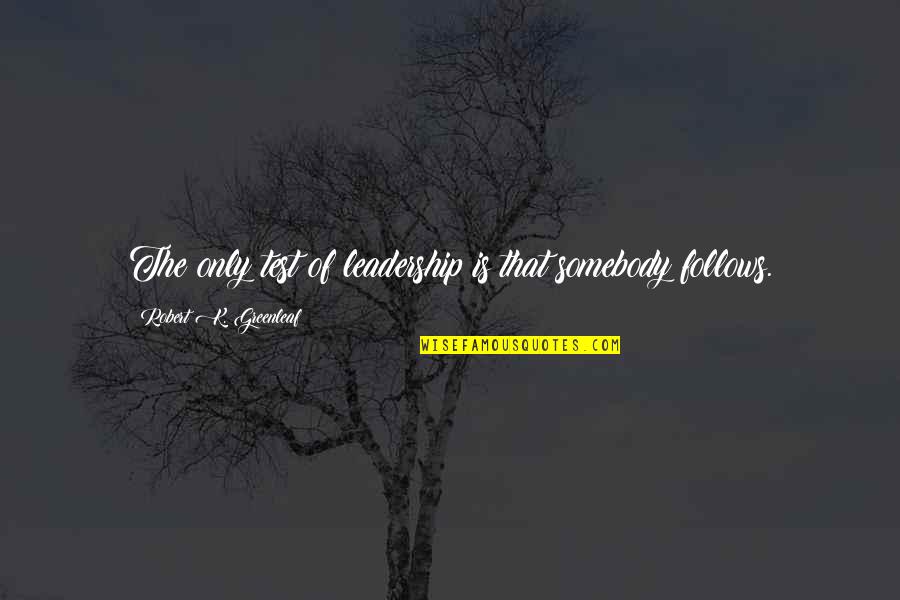 Greenleaf's Quotes By Robert K. Greenleaf: The only test of leadership is that somebody Greenleaf's Quotes By Robert K. Greenleaf: The only test of leadership is that somebody