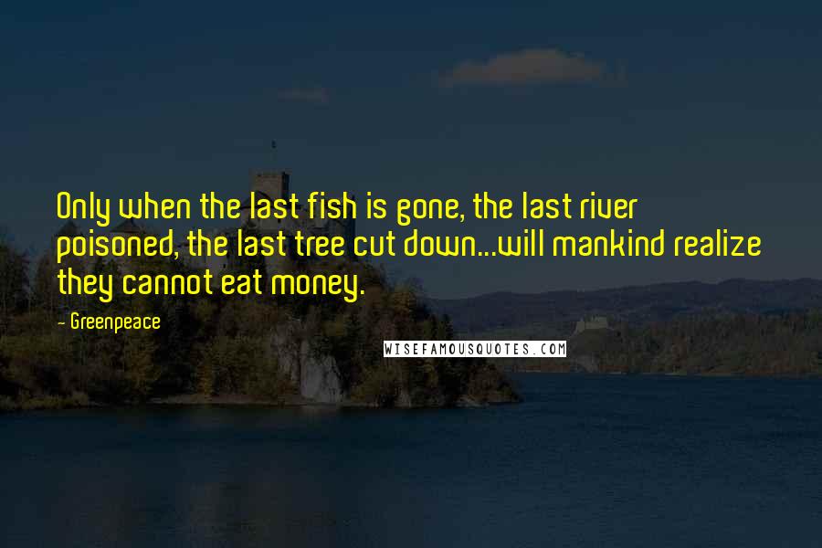 Greenpeace quotes: Only when the last fish is gone, the last river poisoned, the last tree cut down...will mankind realize they cannot eat money. Greenpeace quotes: Only when the last fish is gone, the last river poisoned, the last tree cut down...will mankind realize they cannot eat money.