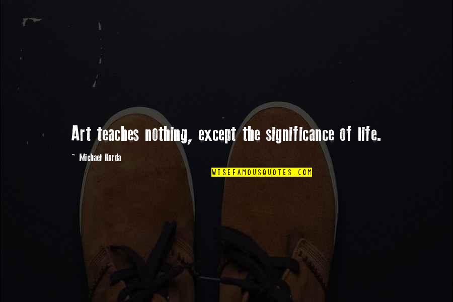Greenshields Benefit Quotes By Michael Korda: Art teaches nothing, except the significance of life. Greenshields Benefit Quotes By Michael Korda: Art teaches nothing, except the significance of life.