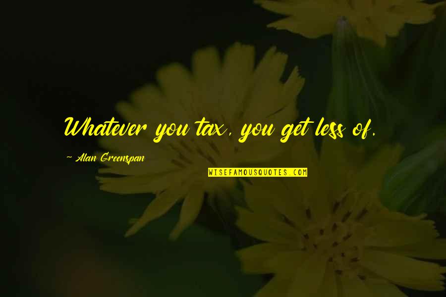 Greenspan Alan Quotes By Alan Greenspan: Whatever you tax, you get less of. Greenspan Alan Quotes By Alan Greenspan: Whatever you tax, you get less of.
