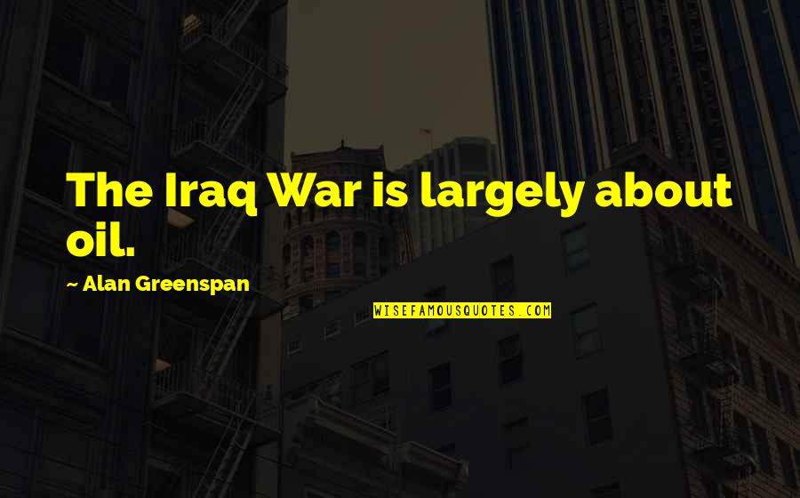 Greenspan Alan Quotes By Alan Greenspan: The Iraq War is largely about oil.