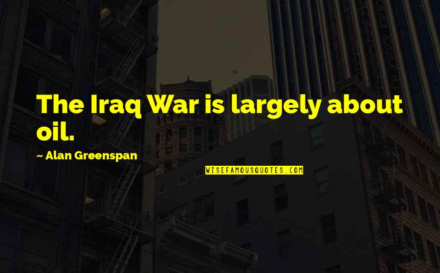 Greenspan Alan Quotes By Alan Greenspan: The Iraq War is largely about oil. Greenspan Alan Quotes By Alan Greenspan: The Iraq War is largely about oil.