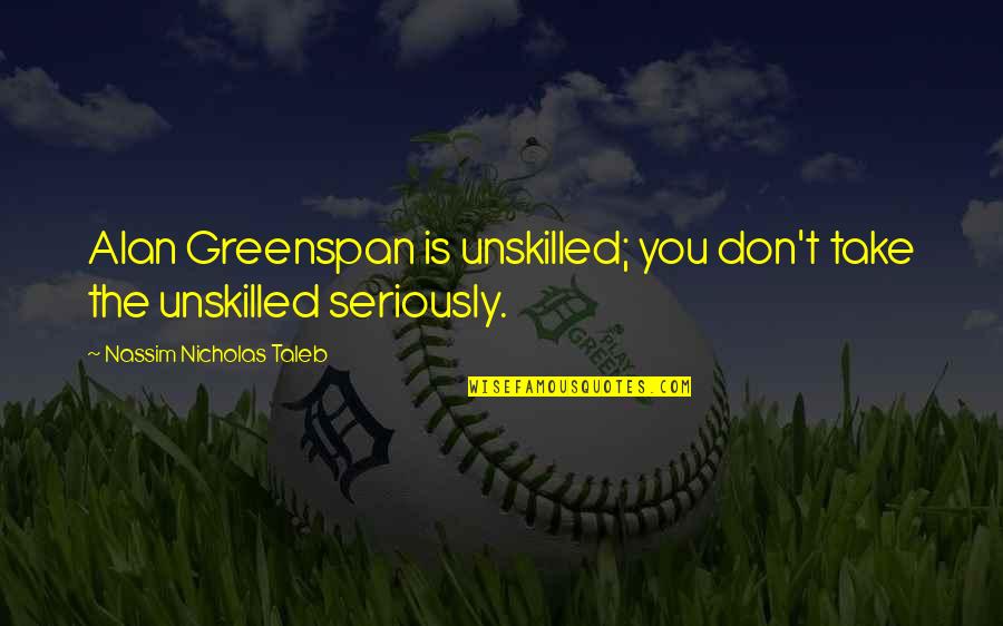 Greenspan Alan Quotes By Nassim Nicholas Taleb: Alan Greenspan is unskilled; you don't take the Greenspan Alan Quotes By Nassim Nicholas Taleb: Alan Greenspan is unskilled; you don't take the