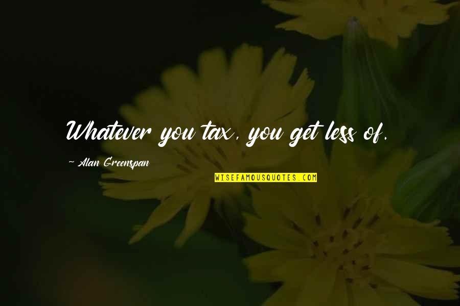 Greenspan Quotes By Alan Greenspan: Whatever you tax, you get less of.