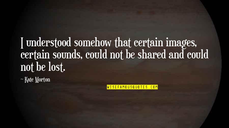 Greenstein Dds Quotes By Kate Morton: I understood somehow that certain images, certain sounds,