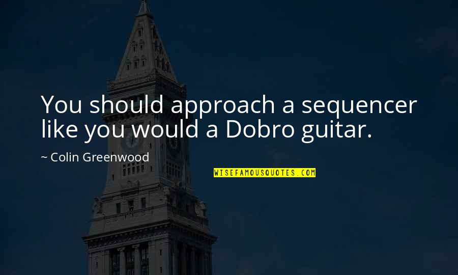 Greenwood Quotes By Colin Greenwood: You should approach a sequencer like you would Greenwood Quotes By Colin Greenwood: You should approach a sequencer like you would