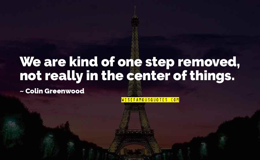 Greenwood Quotes By Colin Greenwood: We are kind of one step removed, not Greenwood Quotes By Colin Greenwood: We are kind of one step removed, not
