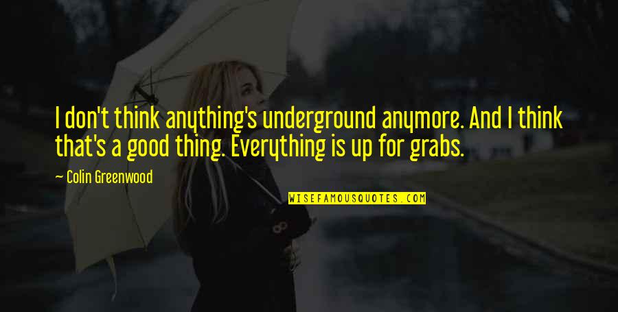 Greenwood Quotes By Colin Greenwood: I don't think anything's underground anymore. And I Greenwood Quotes By Colin Greenwood: I don't think anything's underground anymore. And I