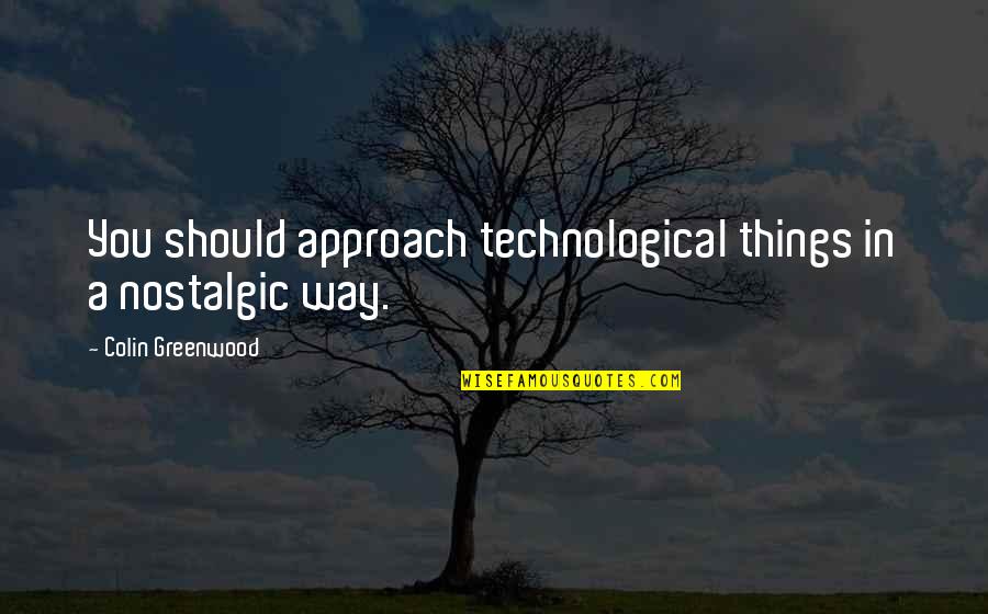 Greenwood Quotes By Colin Greenwood: You should approach technological things in a nostalgic