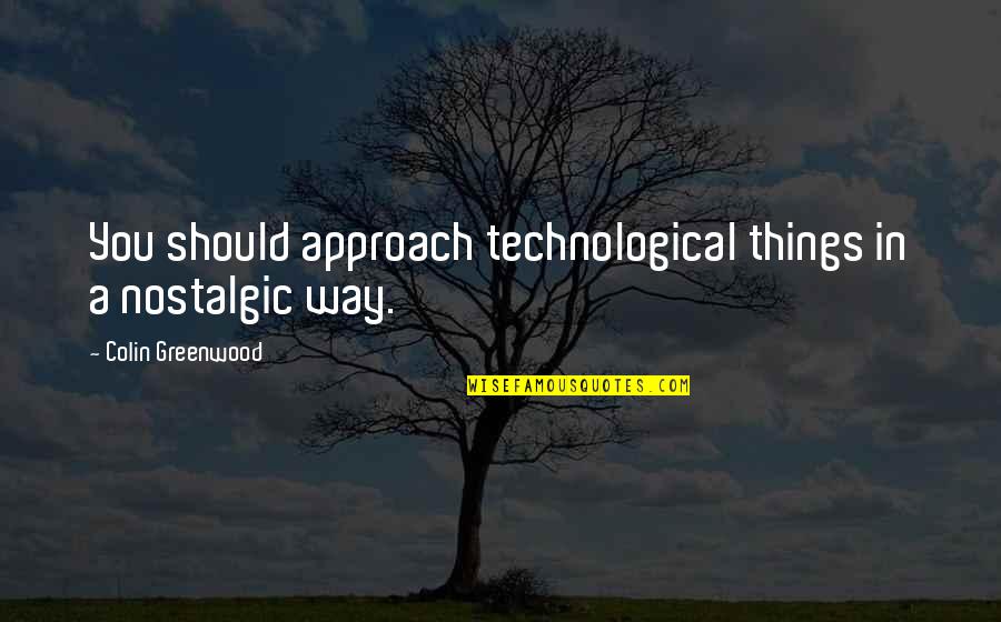 Greenwood Quotes By Colin Greenwood: You should approach technological things in a nostalgic Greenwood Quotes By Colin Greenwood: You should approach technological things in a nostalgic