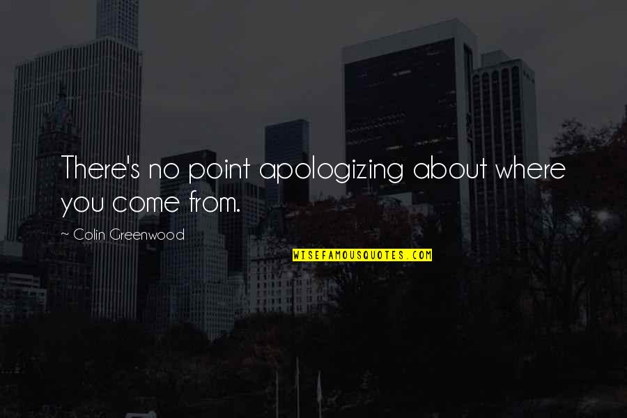 Greenwood Quotes By Colin Greenwood: There's no point apologizing about where you come Greenwood Quotes By Colin Greenwood: There's no point apologizing about where you come