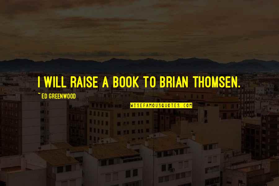 Greenwood Quotes By Ed Greenwood: I will raise a book to Brian Thomsen.
