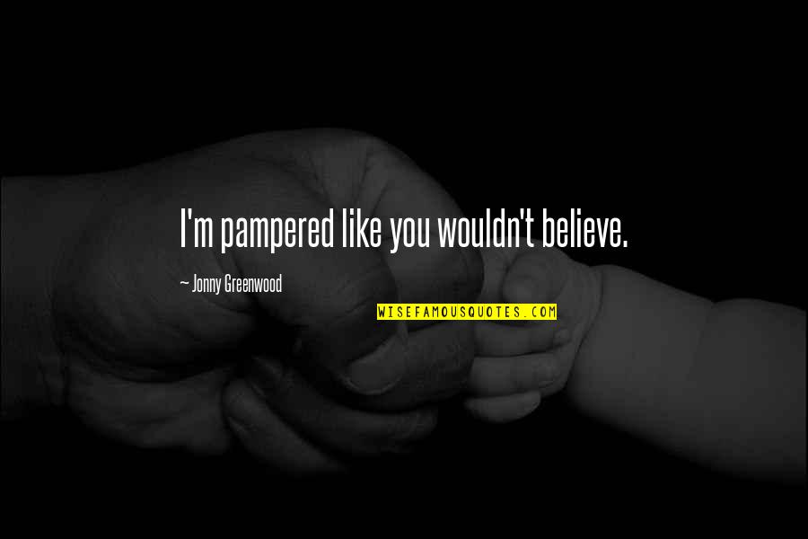 Greenwood Quotes By Jonny Greenwood: I'm pampered like you wouldn't believe. Greenwood Quotes By Jonny Greenwood: I'm pampered like you wouldn't believe.