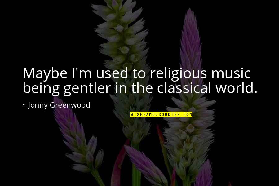 Greenwood Quotes By Jonny Greenwood: Maybe I'm used to religious music being gentler Greenwood Quotes By Jonny Greenwood: Maybe I'm used to religious music being gentler
