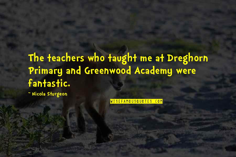 Greenwood Quotes By Nicola Sturgeon: The teachers who taught me at Dreghorn Primary