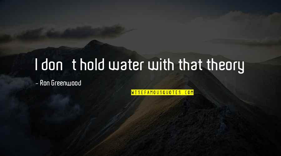 Greenwood Quotes By Ron Greenwood: I don't hold water with that theory Greenwood Quotes By Ron Greenwood: I don't hold water with that theory