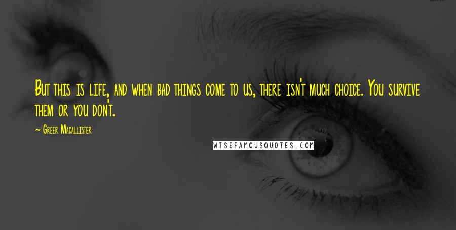 Greer Macallister quotes: But this is life, and when bad things come to us, there isn't much choice. You survive them or you don't.