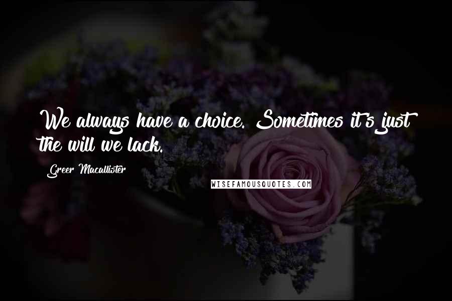 Greer Macallister quotes: We always have a choice. Sometimes it's just the will we lack.