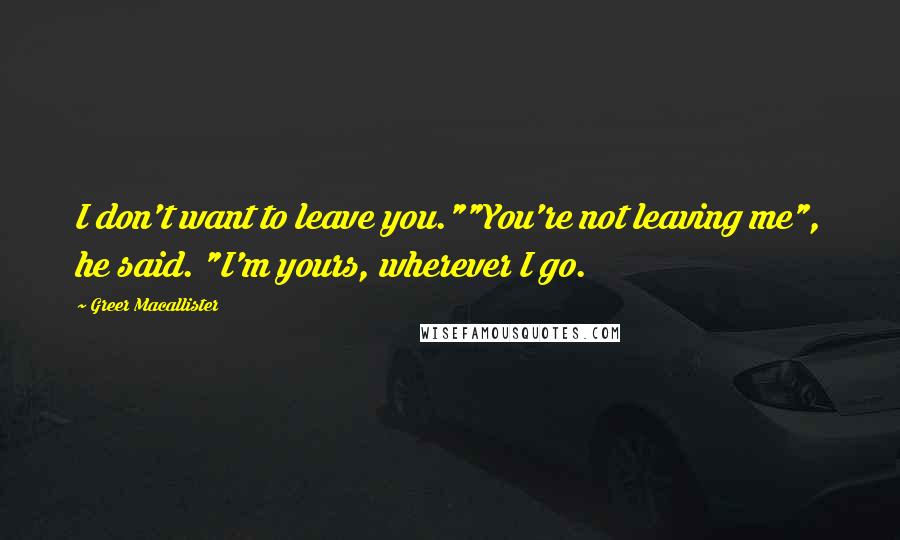 Greer Macallister quotes: I don't want to leave you.""You're not leaving me", he said. "I'm yours, wherever I go.