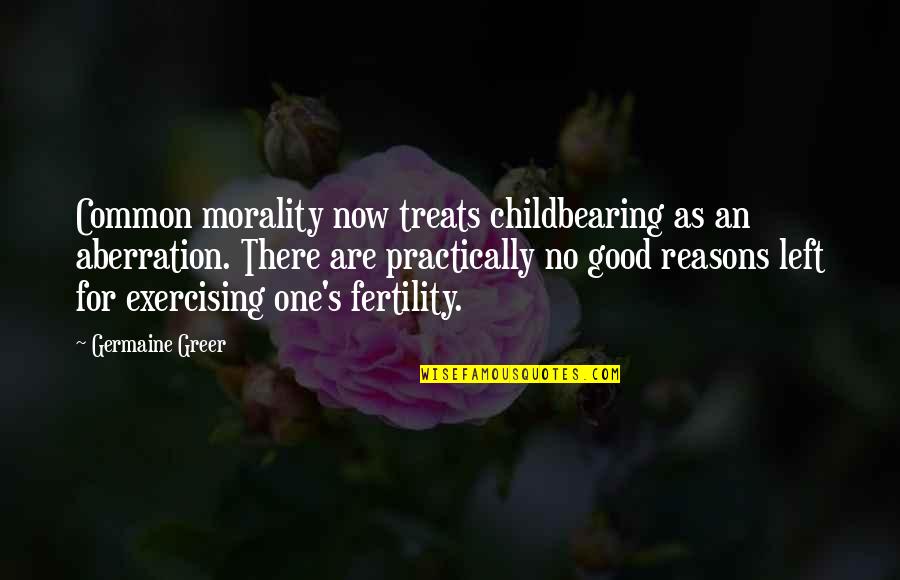 Greer Quotes By Germaine Greer: Common morality now treats childbearing as an aberration.