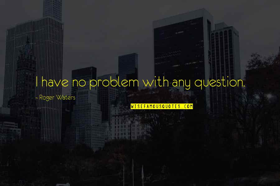 Greetings From Buena Rosa Quotes By Roger Waters: I have no problem with any question. Greetings From Buena Rosa Quotes By Roger Waters: I have no problem with any question.
