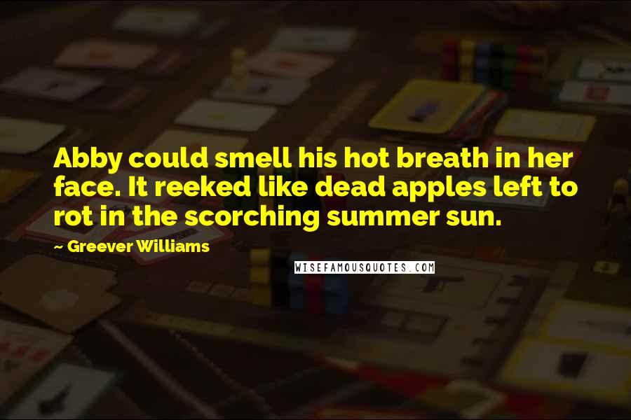 Greever Williams quotes: Abby could smell his hot breath in her face. It reeked like dead apples left to rot in the scorching summer sun.