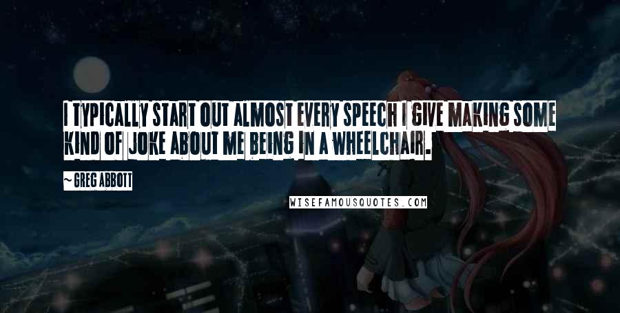 Greg Abbott quotes: I typically start out almost every speech I give making some kind of joke about me being in a wheelchair. Greg Abbott quotes: I typically start out almost every speech I give making some kind of joke about me being in a wheelchair.