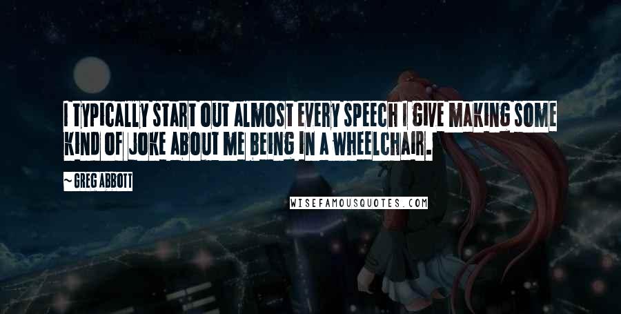 Greg Abbott quotes: I typically start out almost every speech I give making some kind of joke about me being in a wheelchair.