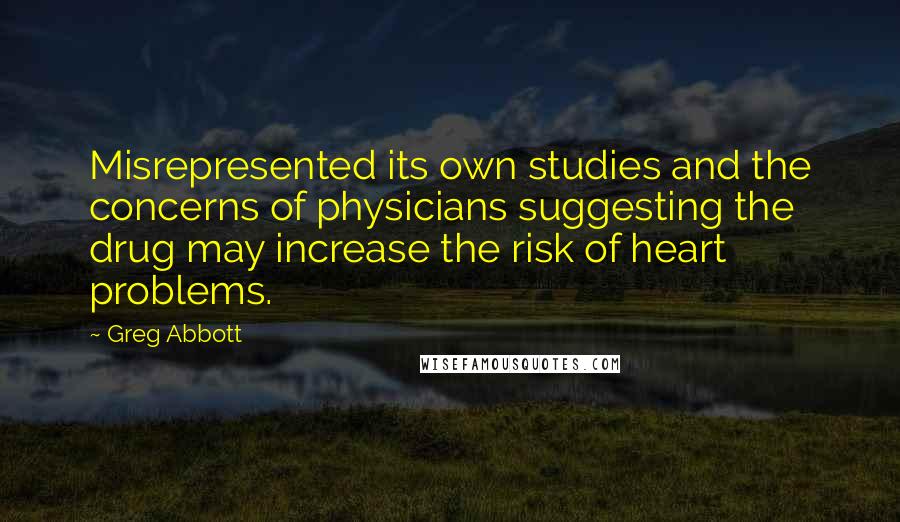 Greg Abbott quotes: Misrepresented its own studies and the concerns of physicians suggesting the drug may increase the risk of heart problems. Greg Abbott quotes: Misrepresented its own studies and the concerns of physicians suggesting the drug may increase the risk of heart problems.