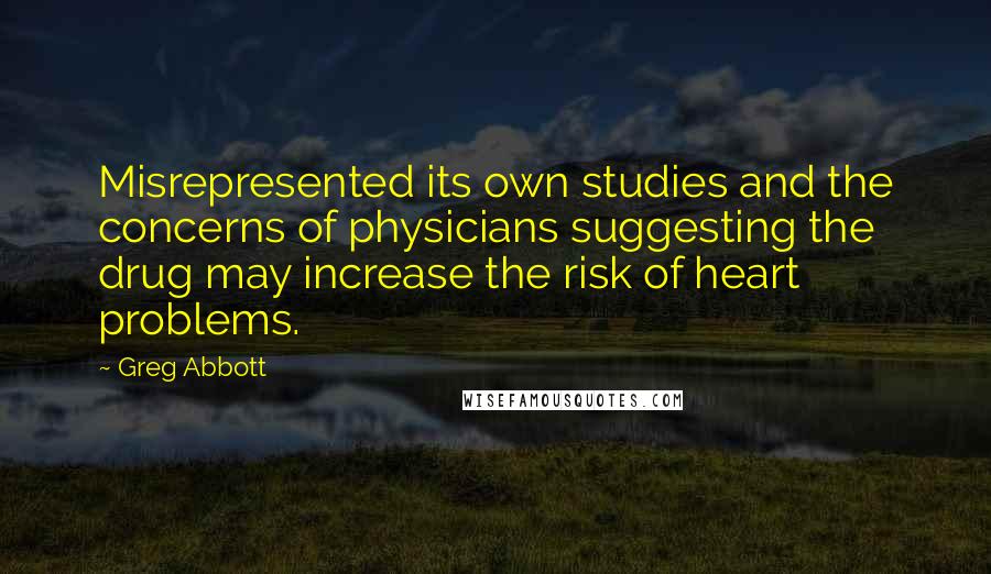 Greg Abbott quotes: Misrepresented its own studies and the concerns of physicians suggesting the drug may increase the risk of heart problems.