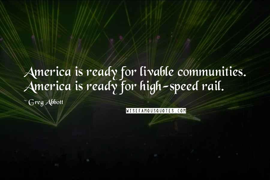 Greg Abbott quotes: America is ready for livable communities. America is ready for high-speed rail.