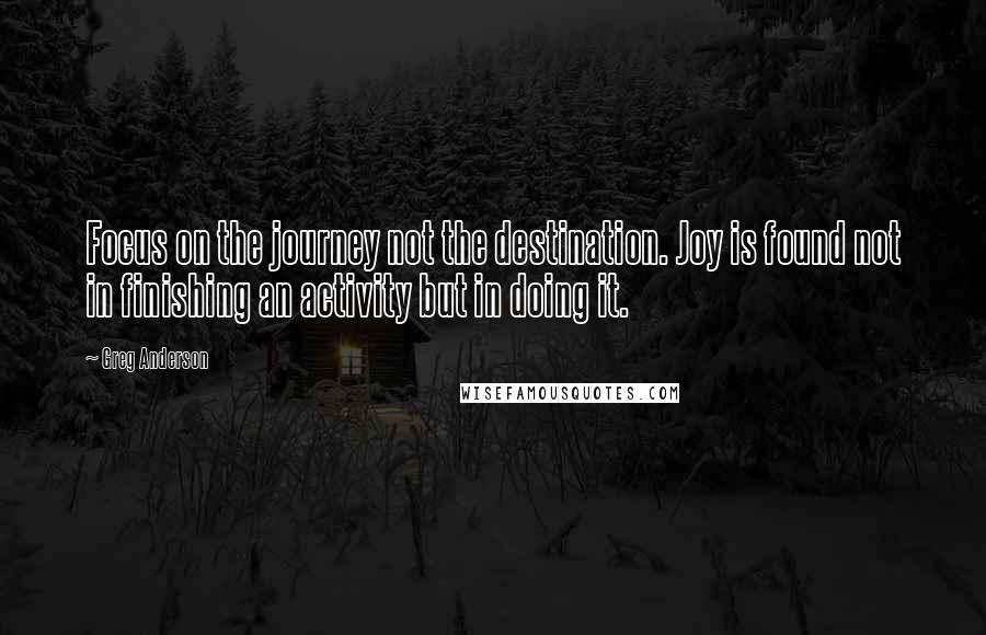 Greg Anderson quotes: Focus on the journey not the destination. Joy is found not in finishing an activity but in doing it.