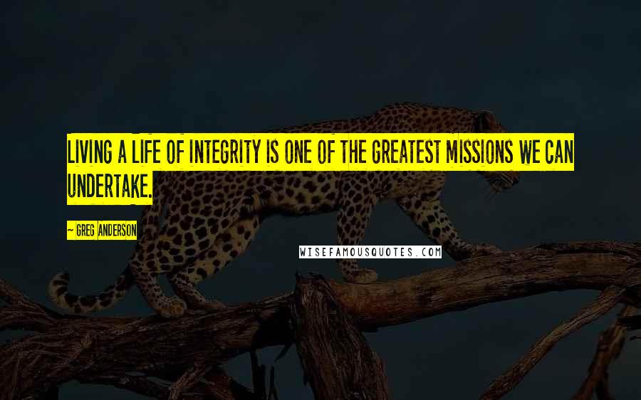 Greg Anderson quotes: Living a life of integrity is one of the greatest missions we can undertake.