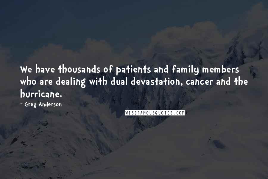 Greg Anderson quotes: We have thousands of patients and family members who are dealing with dual devastation, cancer and the hurricane. Greg Anderson quotes: We have thousands of patients and family members who are dealing with dual devastation, cancer and the hurricane.
