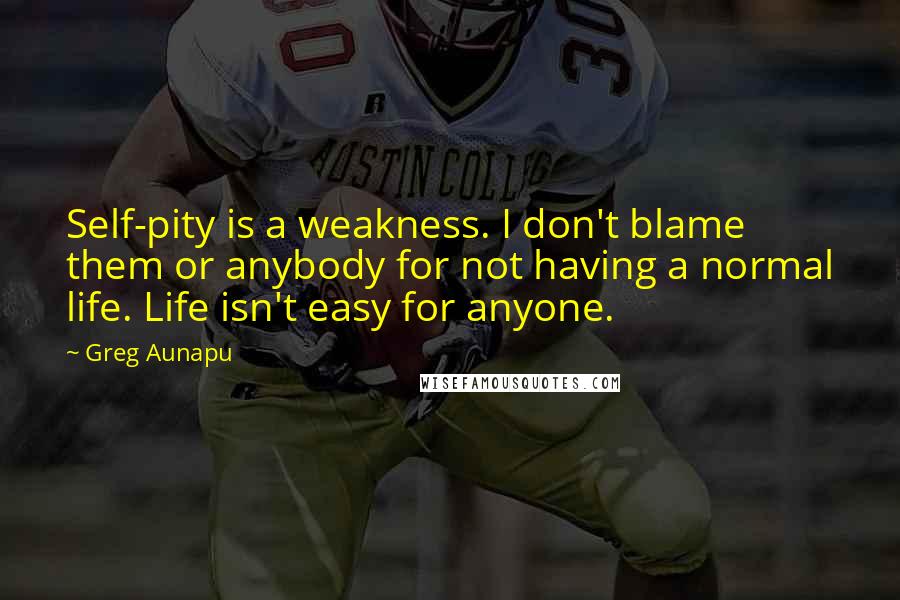 Greg Aunapu quotes: Self-pity is a weakness. I don't blame them or anybody for not having a normal life. Life isn't easy for anyone.